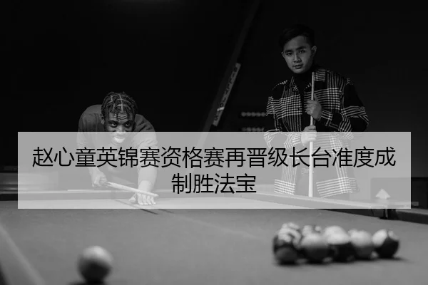 赵心童英锦赛资格赛再晋级长台准度成制胜法宝
