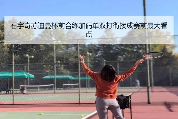 石宇奇苏迪曼杯前合练加码单双打衔接成赛前最大看点