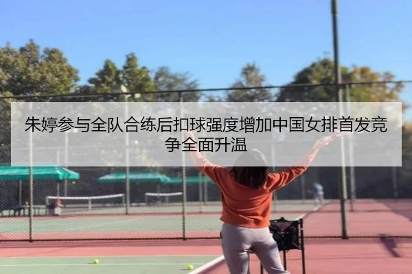 朱婷参与全队合练后扣球强度增加中国女排首发竞争全面升温
