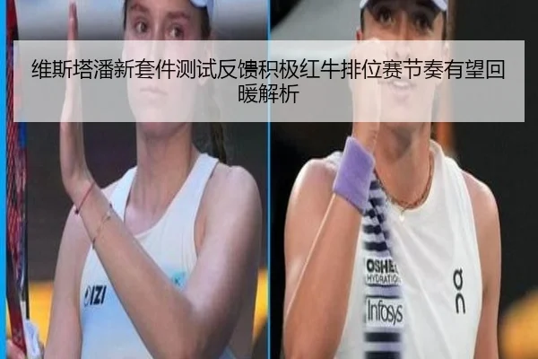 维斯塔潘新套件测试反馈积极红牛排位赛节奏有望回暖解析
